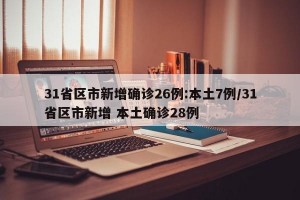 31省区市新增确诊26例:本土7例/31省区市新增 本土确诊28例