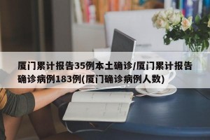 厦门累计报告35例本土确诊/厦门累计报告确诊病例183例(厦门确诊病例人数)