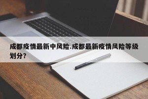成都疫情最新中风险.成都最新疫情风险等级划分？