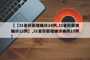 【【31省份新增确诊24例,31省份新增确诊22例】,31省份新增确诊病例15例】