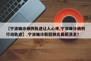 【宁波确诊病例轨迹让人心疼,宁波确诊病例行动轨迹】.宁波确诊新冠肺炎最新消息？