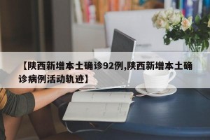 【陕西新增本土确诊92例,陕西新增本土确诊病例活动轨迹】
