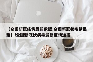 【全国新冠疫情最新数据,全国新冠状疫情最新】/全国新冠状病毒最新疫情通报