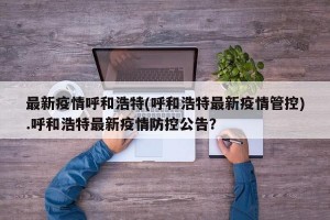 最新疫情呼和浩特(呼和浩特最新疫情管控).呼和浩特最新疫情防控公告？