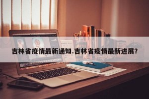 吉林省疫情最新通知.吉林省疫情最新进展？