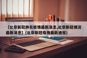 【北京新冠肺炎疫情最新消息,北京新冠情况最新消息】(北京新冠疫情最新通报)