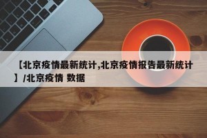【北京疫情最新统计,北京疫情报告最新统计】/北京疫情 数据