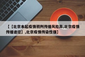 【【北京本起疫情初判传播风险高,北京疫情传播途径】,北京疫情传染性强】
