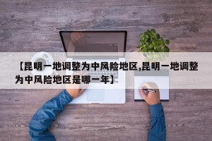 【昆明一地调整为中风险地区,昆明一地调整为中风险地区是哪一年】