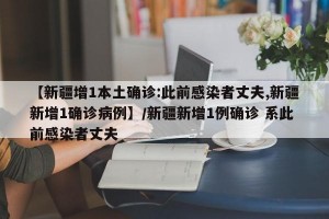【新疆增1本土确诊:此前感染者丈夫,新疆新增1确诊病例】/新疆新增1例确诊 系此前感染者丈夫
