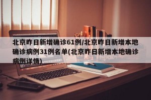 北京昨日新增确诊61例/北京昨日新增本地确诊病例31例名单(北京昨日新增本地确诊病例详情)