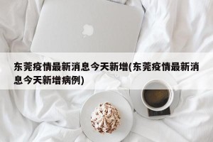 东莞疫情最新消息今天新增(东莞疫情最新消息今天新增病例)