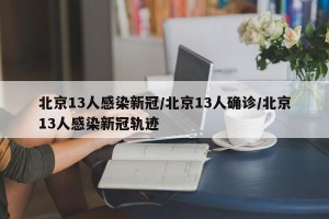 北京13人感染新冠/北京13人确诊/北京13人感染新冠轨迹