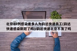 北京40例感染者多人为韵达快递员工(韵达快递感染新冠了吗)/韵达快递北京不发了吗