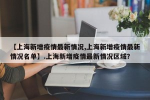 【上海新增疫情最新情况,上海新增疫情最新情况名单】.上海新增疫情最新情况区域？
