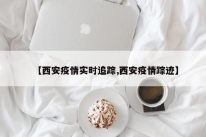 【西安疫情实时追踪,西安疫情踪迹】