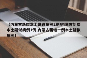 【内蒙古新增本土确诊病例2例/内蒙古新增本土疑似病例1例,内蒙古新增一例本土疑似病例】