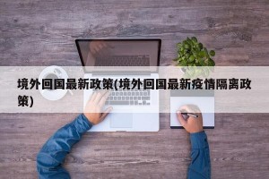 境外回国最新政策(境外回国最新疫情隔离政策)