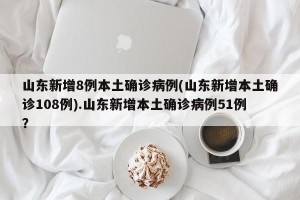 山东新增8例本土确诊病例(山东新增本土确诊108例).山东新增本土确诊病例51例？