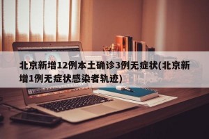 北京新增12例本土确诊3例无症状(北京新增1例无症状感染者轨迹)