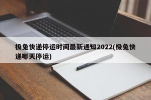 极兔快递停运时间最新通知2022(极兔快递哪天停运)