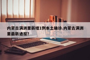 内蒙古满洲里新增1例本土确诊.内蒙古满洲里最新通报？