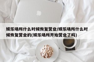 娱乐场所什么时候恢复营业/娱乐场所什么时候恢复营业的(娱乐场所开始营业了吗)