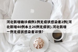 河北新增确诊病例1例无症状感染者2例(河北新增40例本土26例无症状).河北新增一例无症状感染者详情？