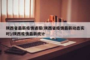 陕西省最新疫情通报(陕西省疫情最新动态实时)/陕西疫情最新统计