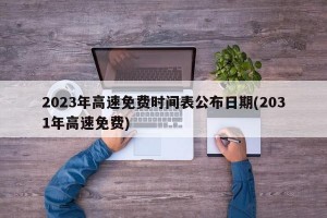 2023年高速免费时间表公布日期(2031年高速免费)