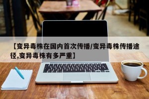 【变异毒株在国内首次传播/变异毒株传播途径,变异毒株有多严重】