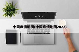 中国疫情地图(中国疫情地图2023)