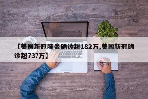 【美国新冠肺炎确诊超182万,美国新冠确诊超737万】