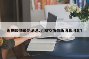 近期疫情最新消息.近期疫情最新消息河北？