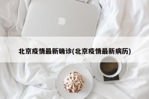 北京疫情最新确诊(北京疫情最新病历)