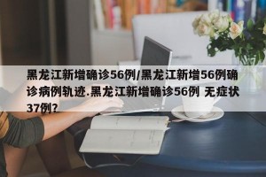 黑龙江新增确诊56例/黑龙江新增56例确诊病例轨迹.黑龙江新增确诊56例 无症状37例？