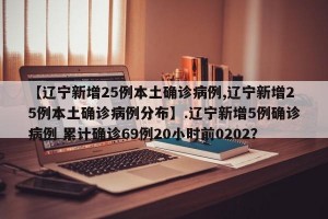 【辽宁新增25例本土确诊病例,辽宁新增25例本土确诊病例分布】.辽宁新增5例确诊病例 累计确诊69例20小时前0202？