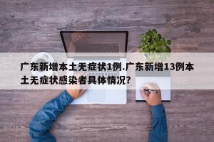 广东新增本土无症状1例.广东新增13例本土无症状感染者具体情况？