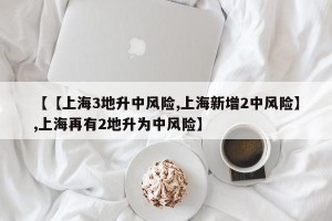 【【上海3地升中风险,上海新增2中风险】,上海再有2地升为中风险】
