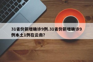 31省份新增确诊9例.31省份新增确诊9例本土1例在云南？