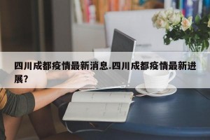 四川成都疫情最新消息.四川成都疫情最新进展？
