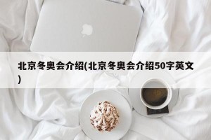 北京冬奥会介绍(北京冬奥会介绍50字英文)