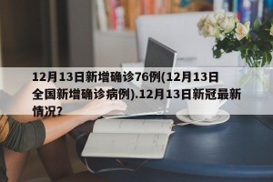 12月13日新增确诊76例(12月13日全国新增确诊病例).12月13日新冠最新情况？