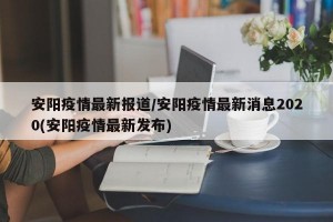 安阳疫情最新报道/安阳疫情最新消息2020(安阳疫情最新发布)