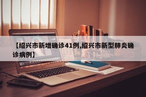 【绍兴市新增确诊41例,绍兴市新型肺炎确诊病例】