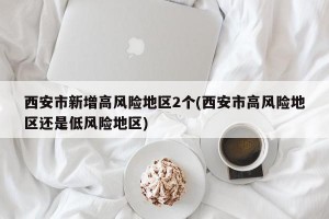 西安市新增高风险地区2个(西安市高风险地区还是低风险地区)
