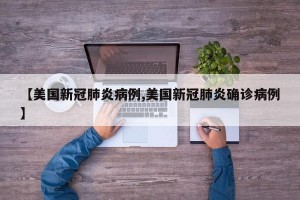 【美国新冠肺炎病例,美国新冠肺炎确诊病例】