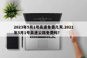 2023年5月1号高速免费几天.2021年5月1号高速公路免费吗？