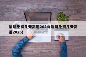 清明免费几天高速2024(清明免费几天高速2025)