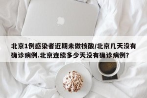 北京1例感染者近期未做核酸/北京几天没有确诊病例.北京连续多少天没有确诊病例？